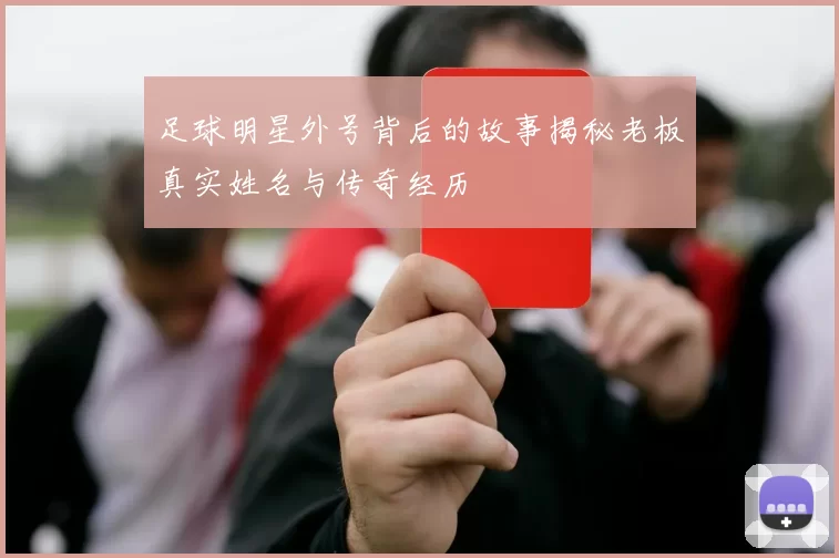 足球明星外号背后的故事揭秘老板真实姓名与传奇经历