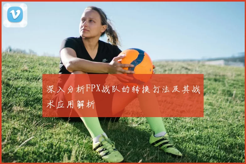 深入分析FPX战队的转换打法及其战术应用解析