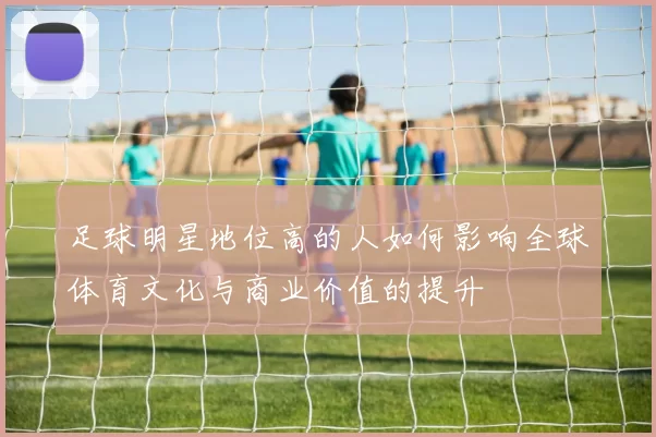 足球明星地位高的人如何影响全球体育文化与商业价值的提升