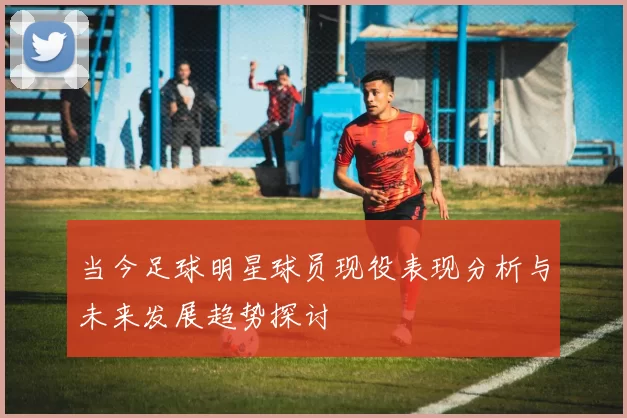 当今足球明星球员现役表现分析与未来发展趋势探讨