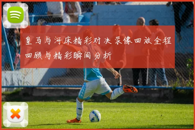 皇马与河床精彩对决录像回放全程回顾与精彩瞬间分析