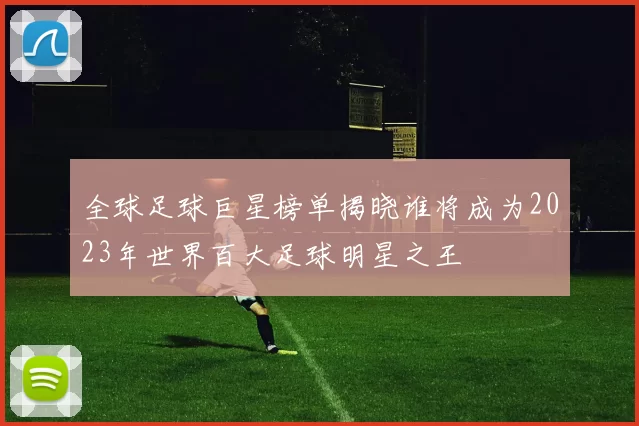 全球足球巨星榜单揭晓谁将成为2023年世界百大足球明星之王