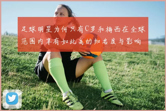 足球明星为何只有C罗和梅西在全球范围内享有如此高的知名度与影响力