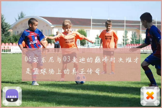 06安东尼与03麦迪的巅峰对决谁才是篮球场上的真正传奇