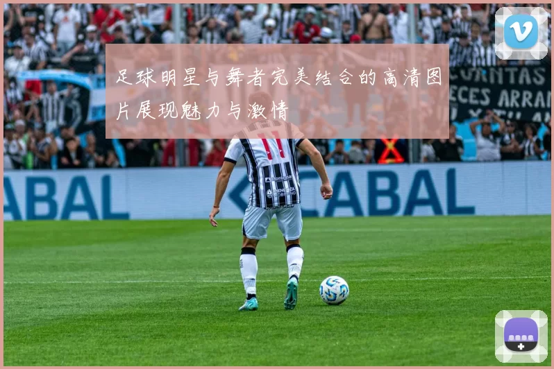 足球明星与舞者完美结合的高清图片展现魅力与激情