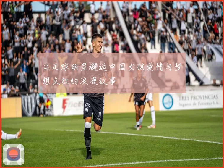 当足球明星邂逅中国女孩爱情与梦想交织的浪漫故事
