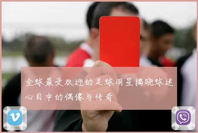 全球最受欢迎的足球明星揭晓球迷心目中的偶像与传奇