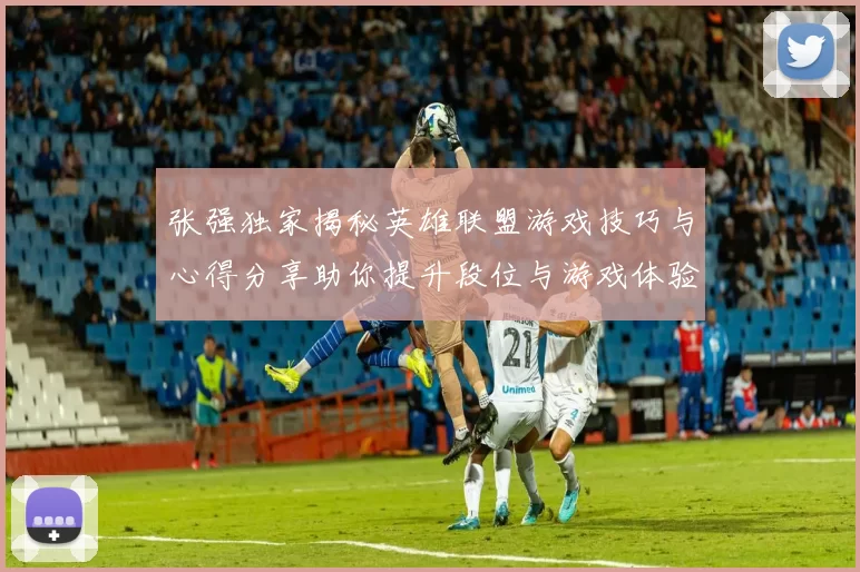 张强独家揭秘英雄联盟游戏技巧与心得分享助你提升段位与游戏体验