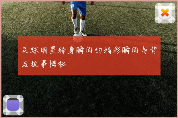 足球明星转身瞬间的精彩瞬间与背后故事揭秘